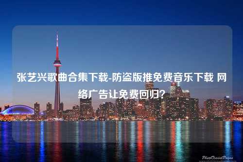 张艺兴歌曲合集下载-防盗版推免费音乐下载 网络广告让免费回归？