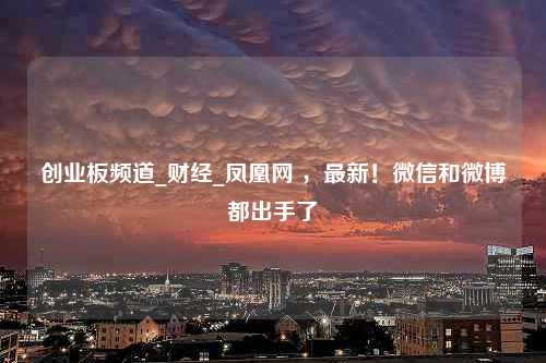 创业板频道_财经_凤凰网 ，最新！微信和微博都出手了