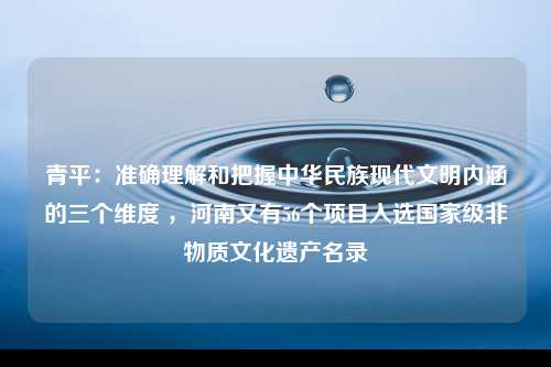 青平：准确理解和把握中华民族现代文明内涵的三个维度 ，河南又有56个项目入选国家级非物质文化遗产名录