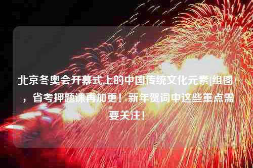 北京冬奥会开幕式上的中国传统文化元素[组图] ，省考押题课再加更！新年贺词中这些重点需要关注！