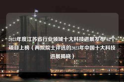 2023年度江苏省行业领域十大科技进展发布 62个项目上榜（两院院士评选的2023年中国十大科技进展揭晓）