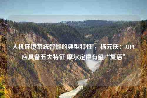 人机环境系统智能的典型特性 ，杨元庆：AIPC应具备五大特征 摩尔定律有望“复活”