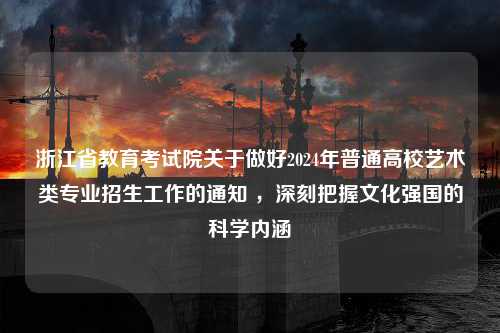 浙江省教育考试院关于做好2024年普通高校艺术类专业招生工作的通知 ，深刻把握文化强国的科学内涵