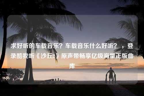 求好听的车载音乐？车载音乐什么好听？ ，登录酷我听《沙丘2》原声带畅享亿级海量正版曲库