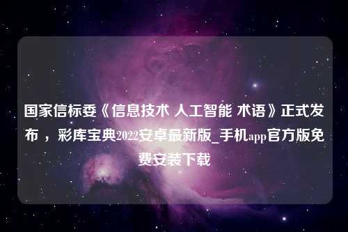 国家信标委《信息技术 人工智能 术语》正式发布 ，彩库宝典2022安卓最新版_手机app官方版免费安装下载