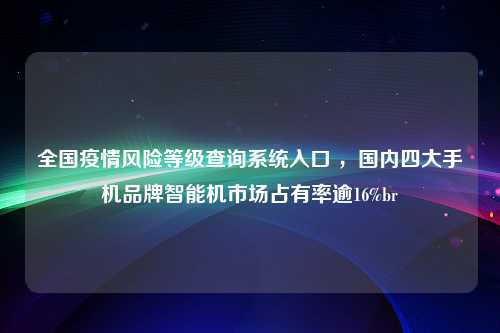 全国疫情风险等级查询系统入口 ，国内四大手机品牌智能机市场占有率逾16%br