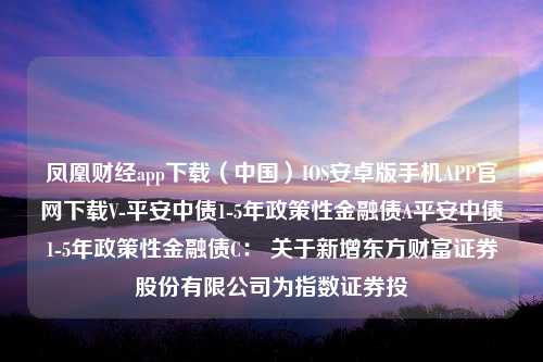 凤凰财经app下载（中国）IOS安卓版手机APP官网下载V-平安中债1-5年政策性金融债A平安中债1-5年政策性金融债C： 关于新增东方财富证券股份有限公司为指数证券投