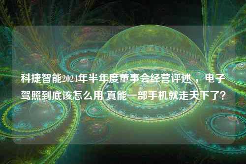 科捷智能2024年半年度董事会经营评述 ，电子驾照到底该怎么用 真能一部手机就走天下了？