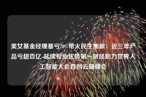 美女基金经理暴亏70%带火民生加银：近三年产品亏超百亿-延续专业优势第一财经助力世界人工智能大会首创云端峰会