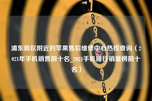 浦东新区附近的苹果售后维修中心热线查询（2021年手机销售前十名_2021手机排行销量榜前十名）