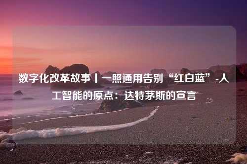 数字化改革故事丨一照通用告别“红白蓝”-人工智能的原点：达特茅斯的宣言