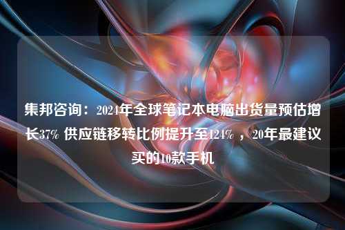 集邦咨询：2024年全球笔记本电脑出货量预估增长37% 供应链移转比例提升至124% ，20年最建议买的10款手机