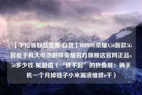 【下拉领取品类券 自营】HONOR荣耀X50新款5G智能手机大电池耐摔荣耀官方旗舰店官网正品x50多少钱-聚超值（“修不起”的折叠屏：俩手机一个月掉链子小米漏液维修6千）