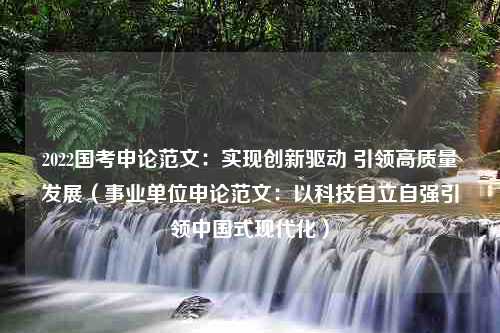 2022国考申论范文：实现创新驱动 引领高质量发展（事业单位申论范文：以科技自立自强引领中国式现代化）