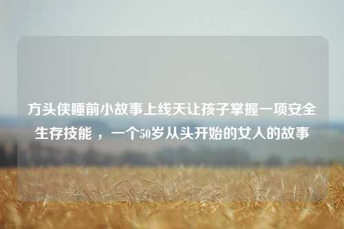 方头侠睡前小故事上线天让孩子掌握一项安全生存技能 ，一个50岁从头开始的女人的故事