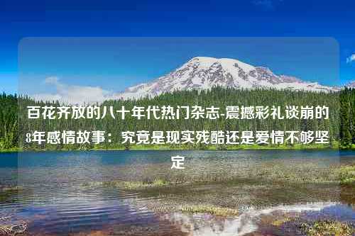 百花齐放的八十年代热门杂志-震撼彩礼谈崩的8年感情故事：究竟是现实残酷还是爱情不够坚定