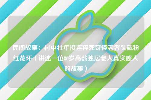 民间故事：村中壮年接连猝死奇怪老者头戴粉红花环（讲述一位80岁高龄独居老人真实感人的故事）