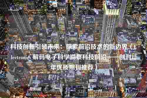 科技创新引领未来：探索前沿技术的新边界（Electronics 解码电子科学洞察科技前沿——创刊12年优质期刊推荐）