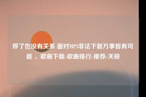 停了也没有关系 面对MP3非法下载万事皆有可能 ，歌曲下载-歌曲排行-推荐-天极