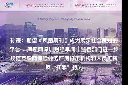 孙谦：期望《凤凰周刊》成为展示社会良知的平台 ，凤凰网深圳财经早闻｜监管部门进一步规范互联网保险业务严厉打击机构和人员无资质“挂靠”行为