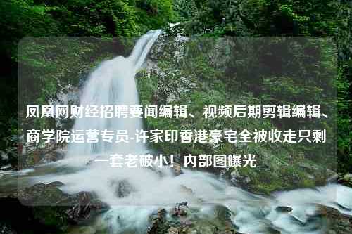 凤凰网财经招聘要闻编辑、视频后期剪辑编辑、商学院运营专员-许家印香港豪宅全被收走只剩一套老破小！内部图曝光