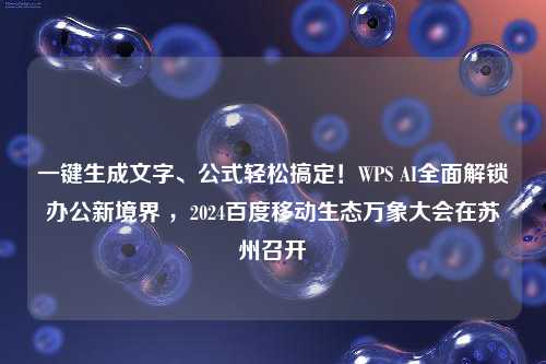 一键生成文字、公式轻松搞定！WPS AI全面解锁办公新境界 ，2024百度移动生态万象大会在苏州召开