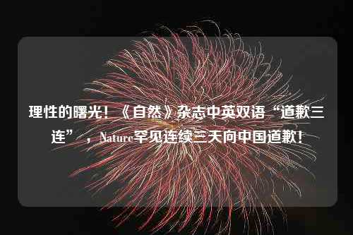 理性的曙光！《自然》杂志中英双语“道歉三连” ，Nature罕见连续三天向中国道歉！