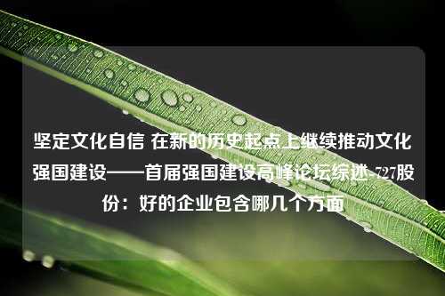 坚定文化自信 在新的历史起点上继续推动文化强国建设——首届强国建设高峰论坛综述-727股份：好的企业包含哪几个方面