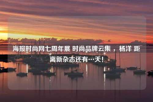 海报时尚网七周年展 时尚品牌云集 ，杨洋 距离新杂志还有…天！