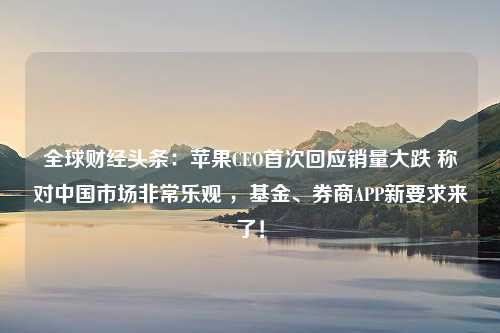 全球财经头条：苹果CEO首次回应销量大跌 称对中国市场非常乐观 ，基金、券商APP新要求来了！