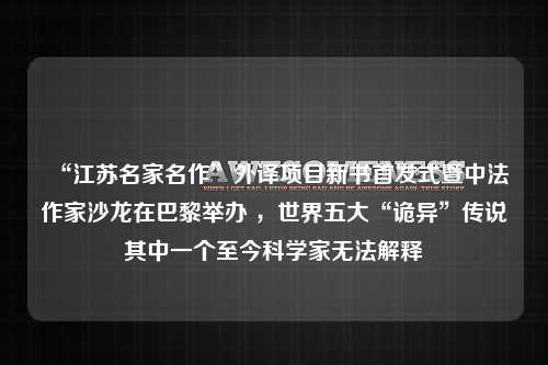 “江苏名家名作”外译项目新书首发式暨中法作家沙龙在巴黎举办 ，世界五大“诡异”传说其中一个至今科学家无法解释