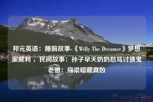 邦元英语：睡前故事-《Willy The Dreamer》梦想家威利 ，民间故事：孙子早夭奶奶怒骂讨债鬼老僧：房梁暗藏真凶