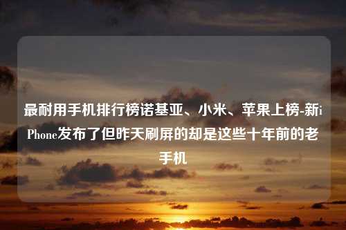 最耐用手机排行榜诺基亚、小米、苹果上榜-新iPhone发布了但昨天刷屏的却是这些十年前的老手机