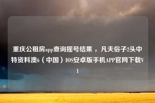 重庆公租房app查询摇号结果 ，凡夫俗子2头中特资料澳6（中国）IOS安卓版手机APP官网下载V1