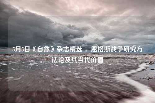 5月5日《自然》杂志精选 ，恩格斯战争研究方法论及其当代价值