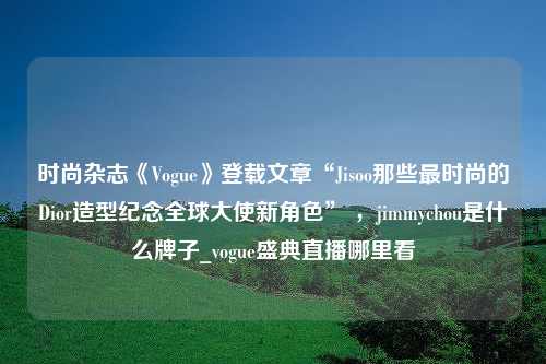 时尚杂志《Vogue》登载文章“Jisoo那些最时尚的Dior造型纪念全球大使新角色” ，jimmychou是什么牌子_vogue盛典直播哪里看