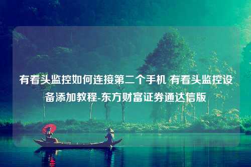 有看头监控如何连接第二个手机 有看头监控设备添加教程-东方财富证券通达信版