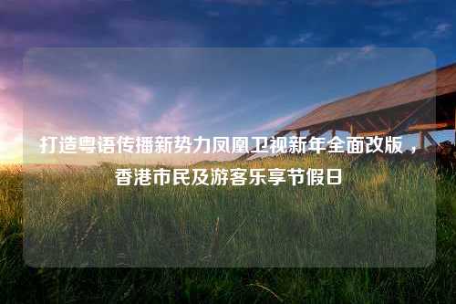 打造粤语传播新势力凤凰卫视新年全面改版 ，香港市民及游客乐享节假日