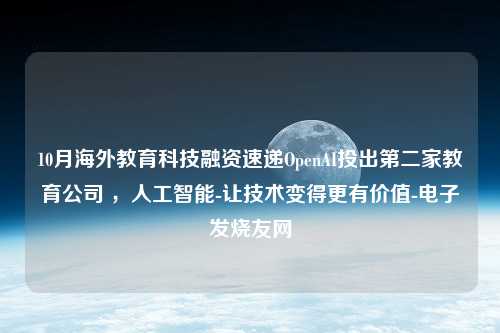 10月海外教育科技融资速递OpenAI投出第二家教育公司 ，人工智能-让技术变得更有价值-电子发烧友网