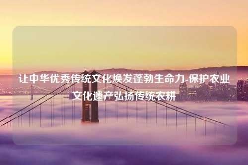 让中华优秀传统文化焕发蓬勃生命力-保护农业文化遗产弘扬传统农耕