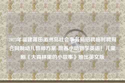 2023年福建莆田湄洲岛社会事务局招聘临时聘用合同制幼儿教师方案-跟着小动物学英语！儿童剧《大森林里的小故事》推出英文版