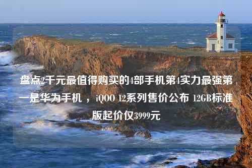 盘点2千元最值得购买的4部手机第4实力最强第一是华为手机 ，iQOO 12系列售价公布 12GB标准版起价仅3999元