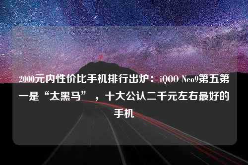 2000元内性价比手机排行出炉：iQOO Neo9第五第一是“大黑马” ，十大公认二千元左右最好的手机