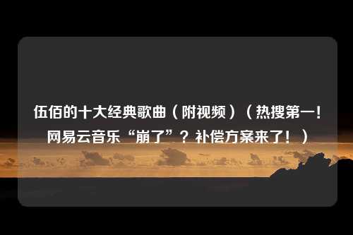 伍佰的十大经典歌曲（附视频）（热搜第一！网易云音乐“崩了”？补偿方案来了！）