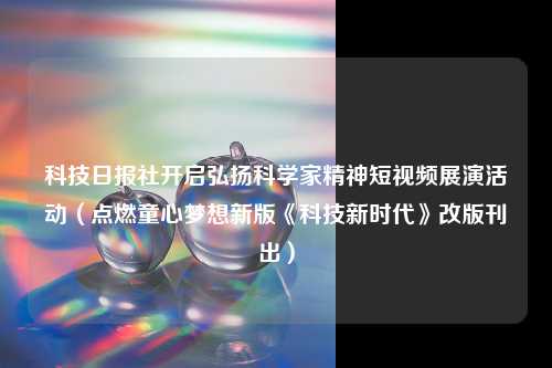 科技日报社开启弘扬科学家精神短视频展演活动（点燃童心梦想新版《科技新时代》改版刊出）