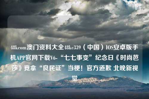 48kcom澳门资料大全48kc339（中国）IOS安卓版手机APP官网下载V6-“七七事变”纪念日《时尚芭莎》竟拿“良民证”当梗！官方道歉 北晚新视觉