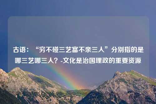 古语：“穷不碰三艺富不亲三人”分别指的是哪三艺哪三人？-文化是治国理政的重要资源