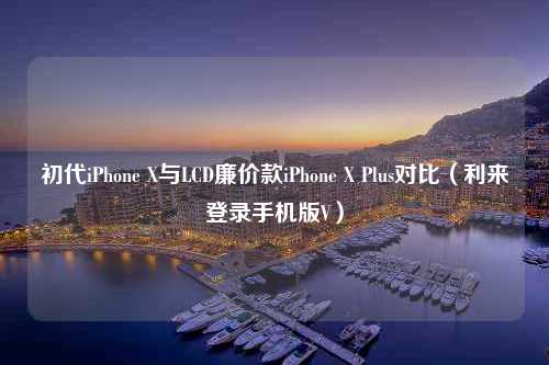 初代iPhone X与LCD廉价款iPhone X Plus对比（利来登录手机版V）