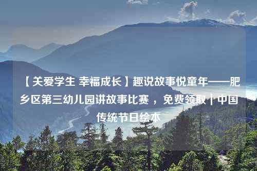 【关爱学生 幸福成长】趣说故事悦童年——肥乡区第三幼儿园讲故事比赛 ，免费领取｜中国传统节日绘本