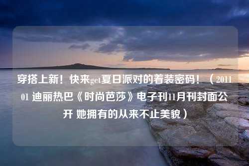 穿搭上新！快来get夏日派对的着装密码！（201101 迪丽热巴《时尚芭莎》电子刊11月刊封面公开 她拥有的从来不止美貌）